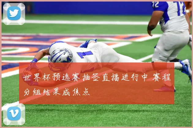 世界杯预选赛抽签直播进行中 赛程分组结果成焦点