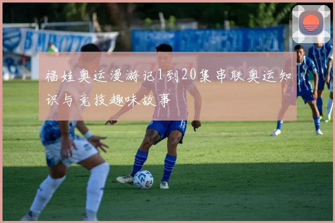 福娃奥运漫游记1到20集串联奥运知识与竞技趣味故事