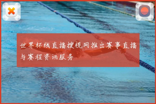 世界杯线直播搜视网推出赛事直播与赛程资讯服务