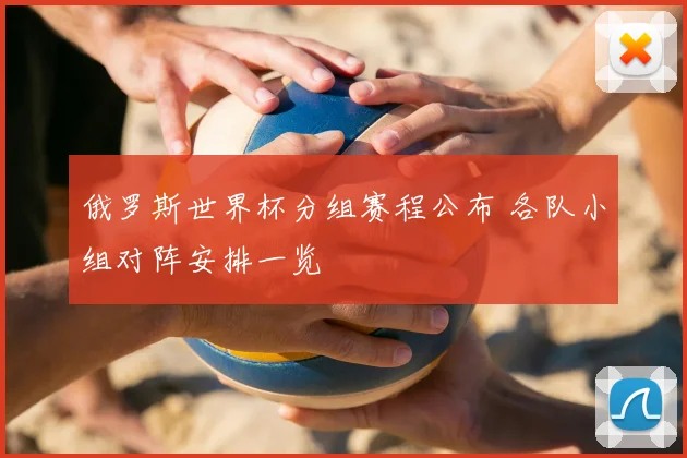 俄罗斯世界杯分组赛程公布 各队小组对阵安排一览
