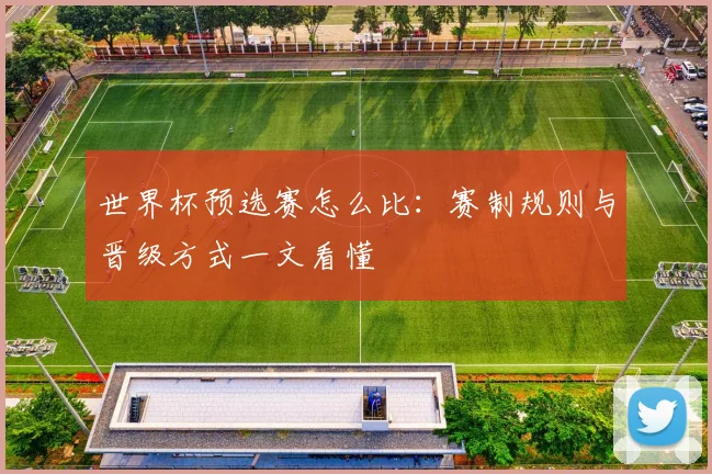 世界杯预选赛怎么比：赛制规则与晋级方式一文看懂