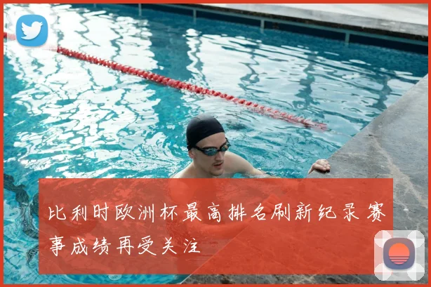 比利时欧洲杯最高排名刷新纪录 赛事成绩再受关注