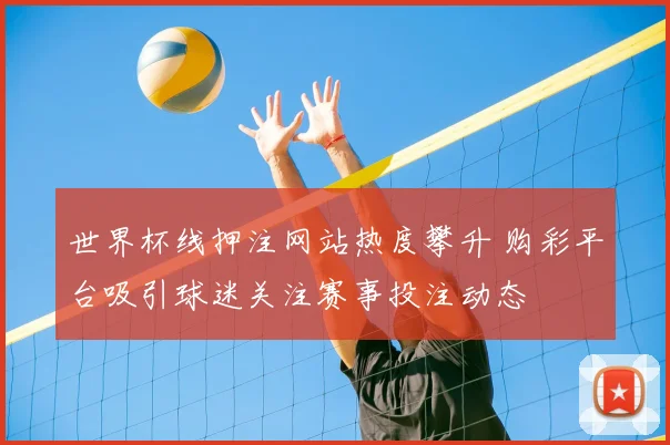 世界杯线押注网站热度攀升 购彩平台吸引球迷关注赛事投注动态