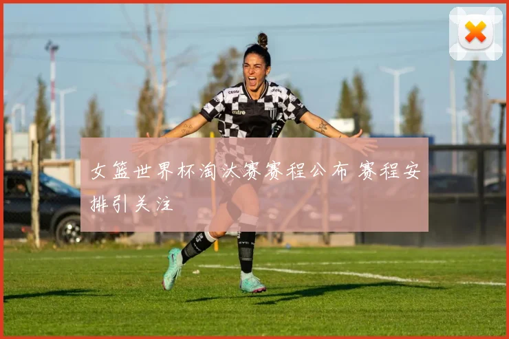 女篮世界杯淘汰赛赛程公布 赛程安排引关注
