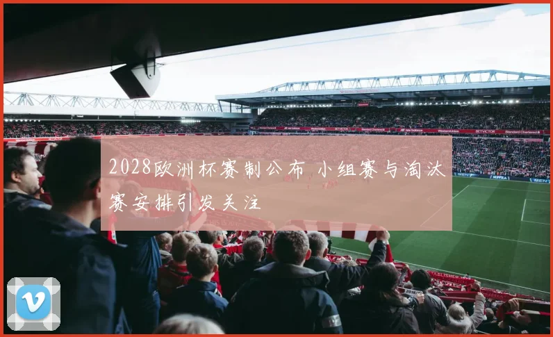 2028欧洲杯赛制公布 小组赛与淘汰赛安排引发关注