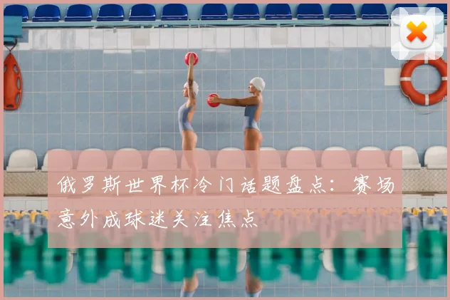 俄罗斯世界杯冷门话题盘点:赛场意外成球迷关注焦点