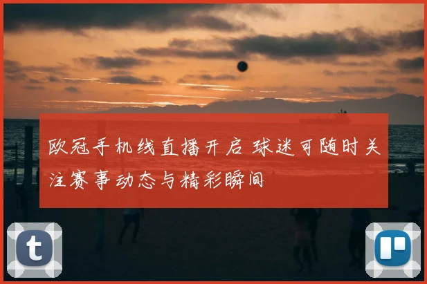 欧冠手机线直播开启 球迷可随时关注赛事动态与精彩瞬间