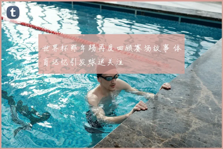 世界杯那年踢再度回顾赛场故事 体育记忆引发球迷关注