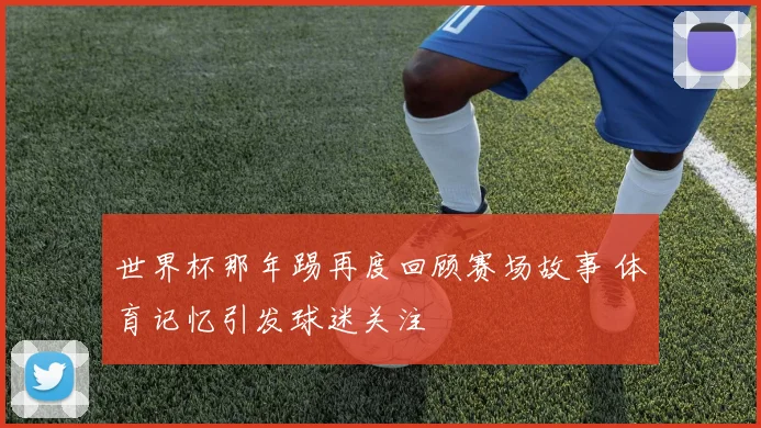 世界杯那年踢再度回顾赛场故事 体育记忆引发球迷关注