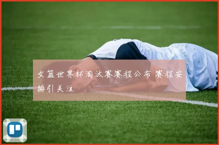 女篮世界杯淘汰赛赛程公布 赛程安排引关注