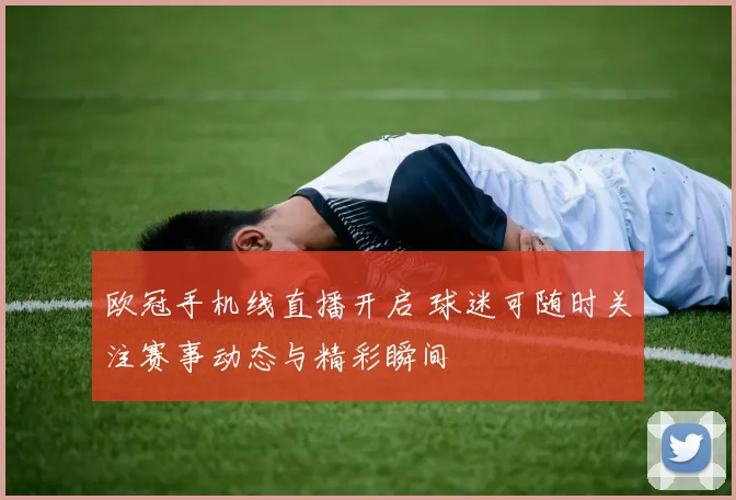 欧冠手机线直播开启 球迷可随时关注赛事动态与精彩瞬间