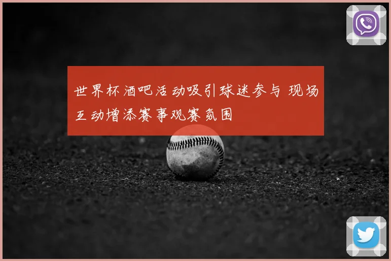 世界杯酒吧活动吸引球迷参与 现场互动增添赛事观赛氛围