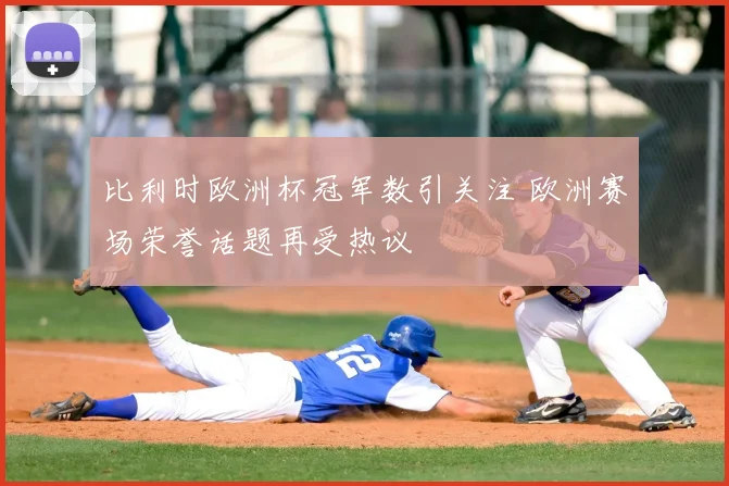 比利时欧洲杯冠军数引关注 欧洲赛场荣誉话题再受热议