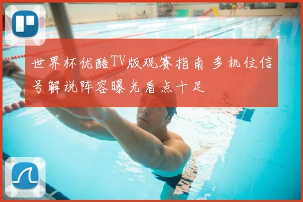 世界杯优酷TV版观赛指南 多机位信号解说阵容曝光看点十足