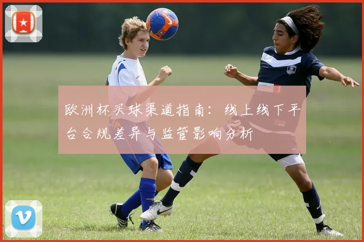 欧洲杯买球渠道指南：线上线下平台合规差异与监管影响分析