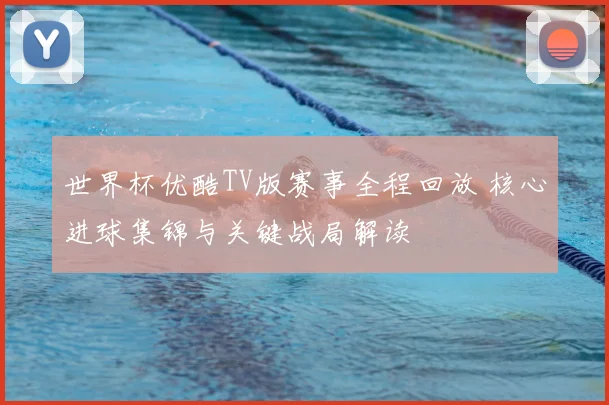 世界杯优酷TV版赛事全程回放 核心进球集锦与关键战局解读