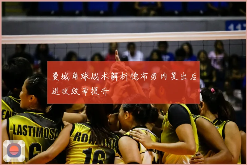 曼城角球战术解析德布劳内复出后进攻效率提升