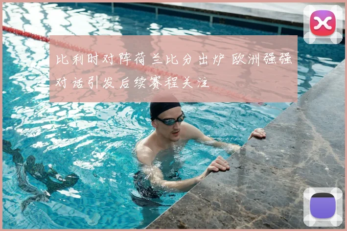 比利时对阵荷兰比分出炉 欧洲强强对话引发后续赛程关注