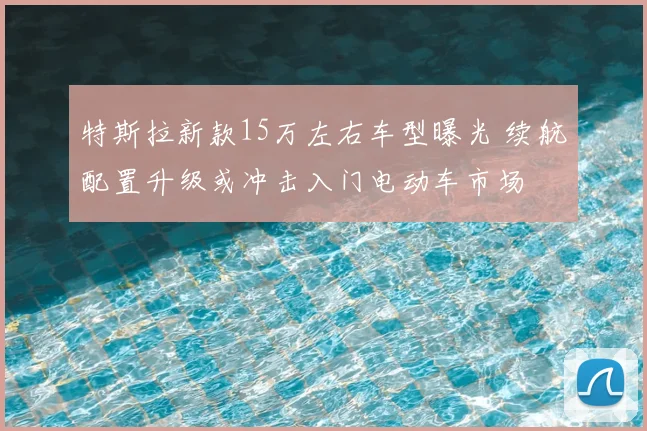 特斯拉新款15万左右车型曝光 续航配置升级或冲击入门电动车市场