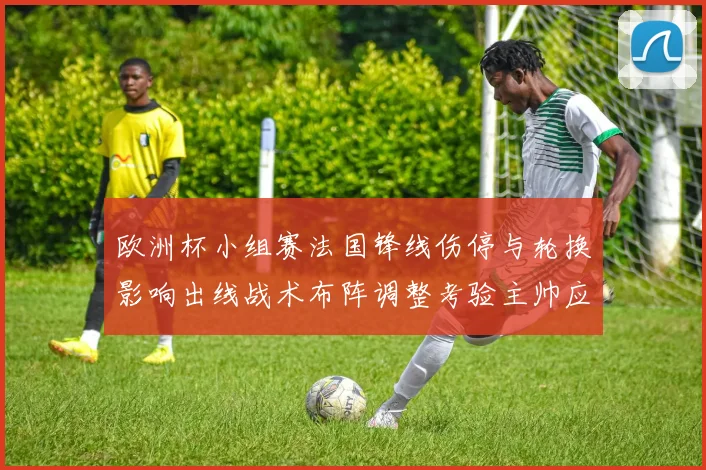 欧洲杯小组赛法国锋线伤停与轮换影响出线战术布阵调整考验主帅应变