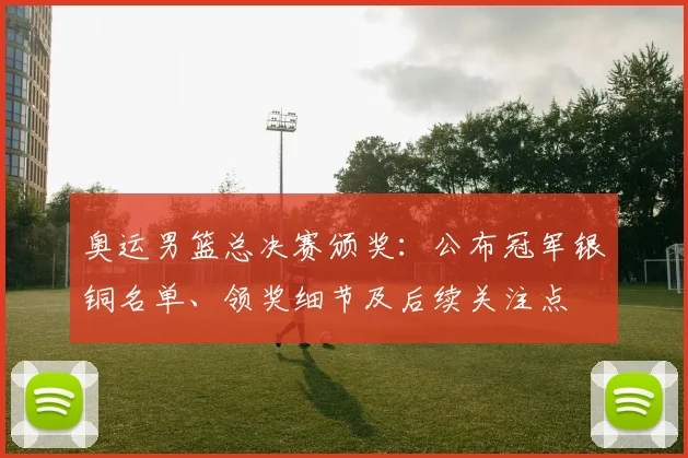 奥运男篮总决赛颁奖：公布冠军银铜名单、领奖细节及后续关注点