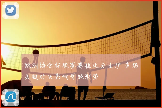 欧洲协会杯联赛赛程比分出炉 多场关键对决影响晋级形势