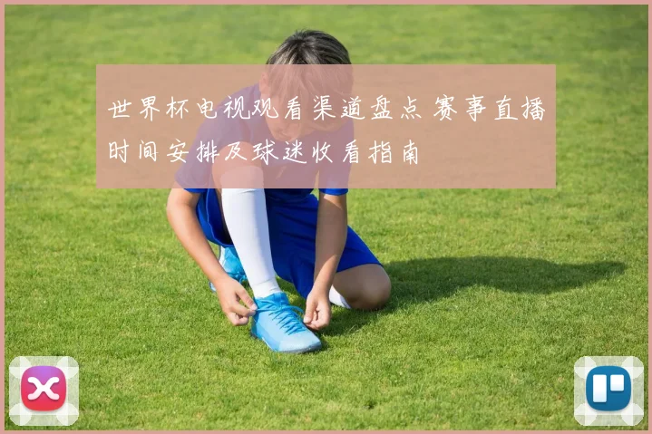 世界杯电视观看渠道盘点 赛事直播时间安排及球迷收看指南