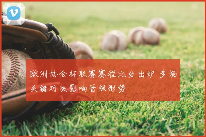 欧洲协会杯联赛赛程比分出炉 多场关键对决影响晋级形势
