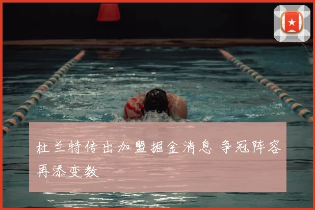 杜兰特传出加盟掘金消息 争冠阵容再添变数