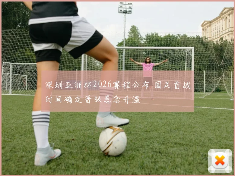 深圳亚洲杯2026赛程公布 国足首战时间确定晋级悬念升温