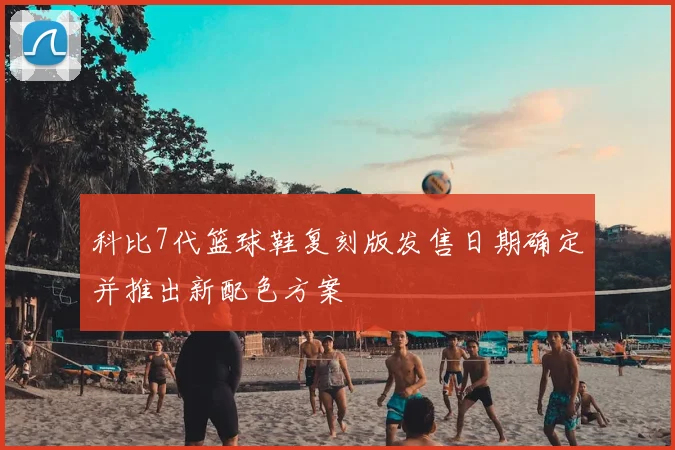 科比7代篮球鞋复刻版发售日期确定并推出新配色方案