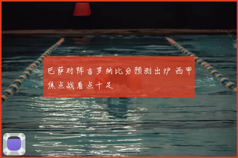 巴萨对阵吉罗纳比分预测出炉 西甲焦点战看点十足