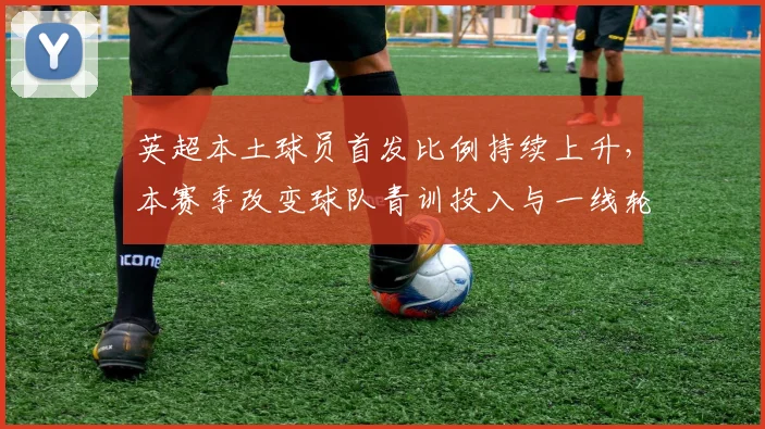 英超本土球员首发比例持续上升，本赛季改变球队青训投入与一线轮换策略