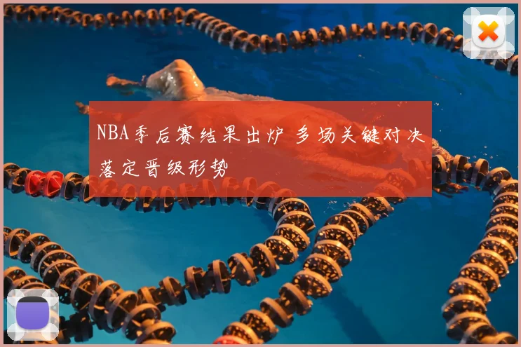 NBA季后赛结果出炉 多场关键对决落定晋级形势