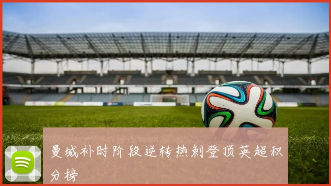 曼城补时阶段逆转热刺登顶英超积分榜