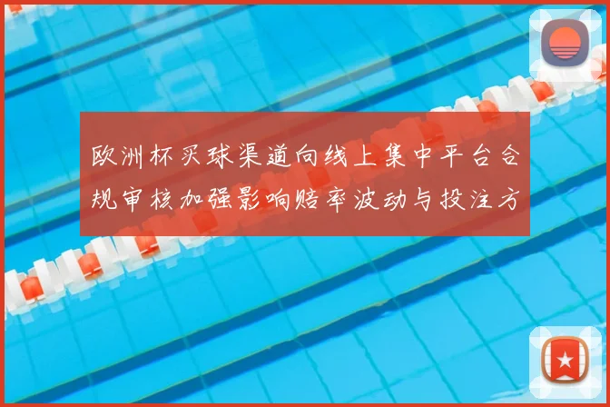 欧洲杯买球渠道向线上集中平台合规审核加强影响赔率波动与投注方式变化