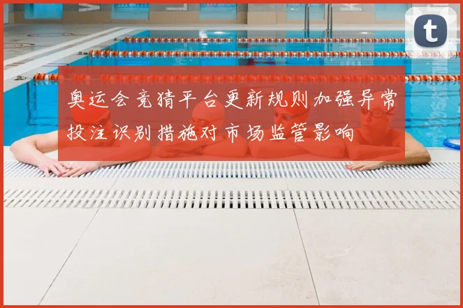 奥运会竞猜平台更新规则加强异常投注识别措施对市场监管影响