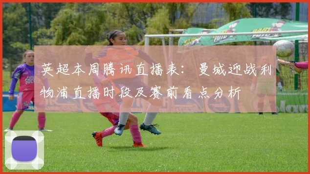 英超本周腾讯直播表：曼城迎战利物浦直播时段及赛前看点分析