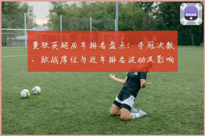 曼联英超历年排名盘点:夺冠次数、欧战席位与近年排名波动及影响