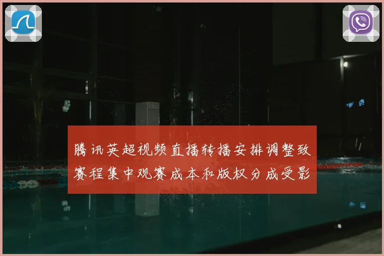 腾讯英超视频直播转播安排调整致赛程集中观赛成本和版权分成受影响