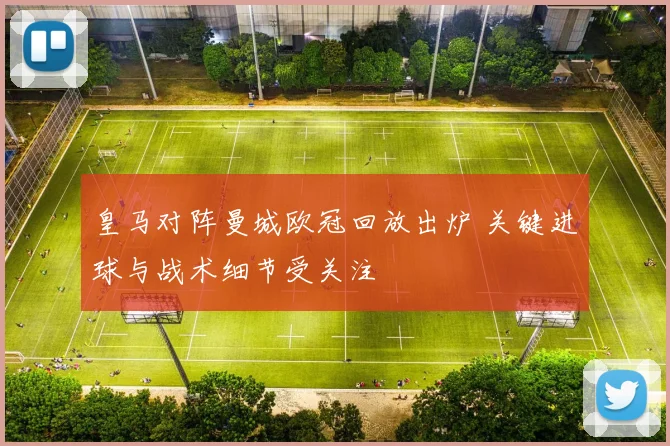 皇马对阵曼城欧冠回放出炉 关键进球与战术细节受关注