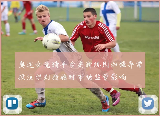 奥运会竞猜平台更新规则加强异常投注识别措施对市场监管影响