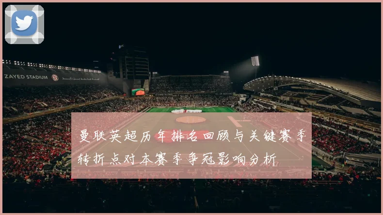 曼联英超历年排名回顾与关键赛季转折点对本赛季争冠影响分析