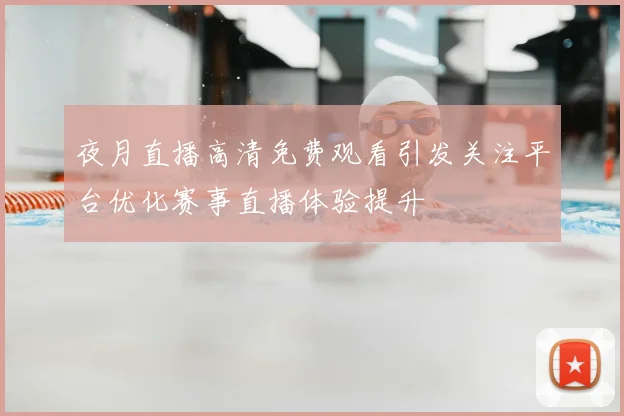 夜月直播高清免费观看引发关注平台优化赛事直播体验提升