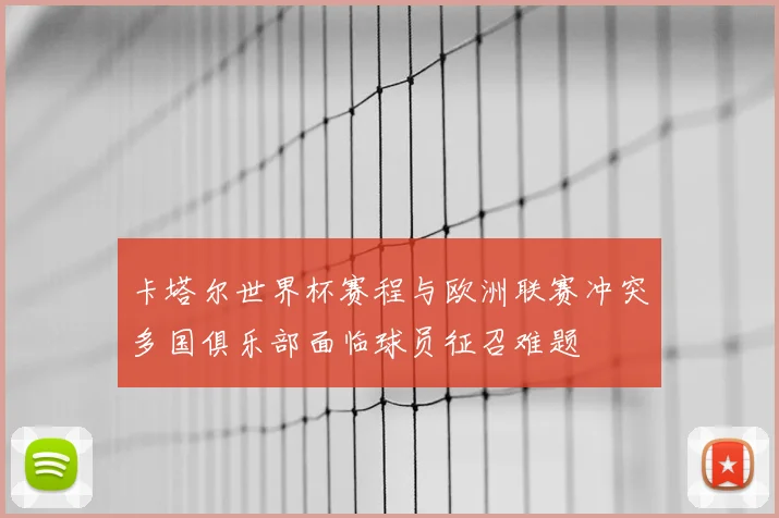 卡塔尔世界杯赛程与欧洲联赛冲突多国俱乐部面临球员征召难题