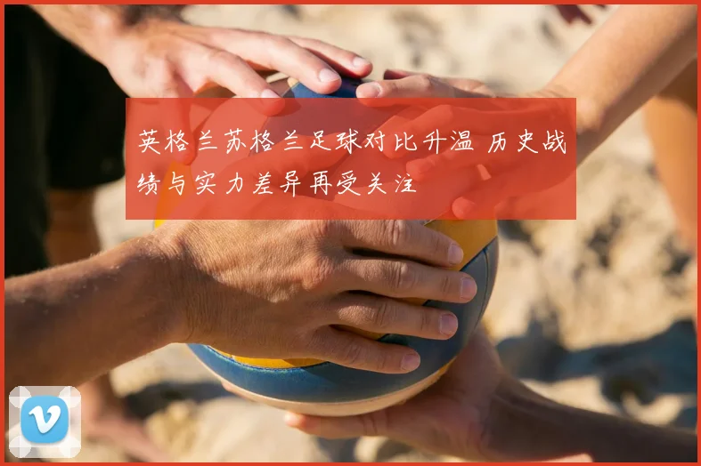 英格兰苏格兰足球对比升温 历史战绩与实力差异再受关注
