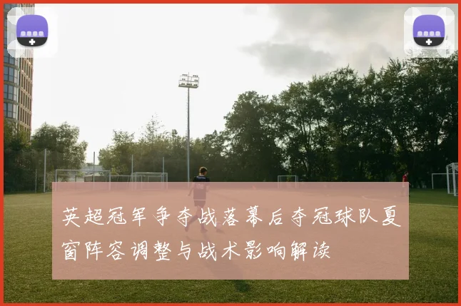 英超冠军争夺战落幕后夺冠球队夏窗阵容调整与战术影响解读