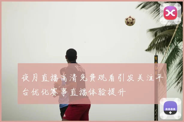 夜月直播高清免费观看引发关注平台优化赛事直播体验提升