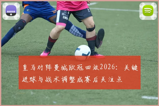 皇马对阵曼城欧冠回放2026：关键进球与战术调整成赛后关注点