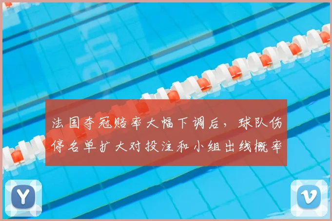 法国夺冠赔率大幅下调后，球队伤停名单扩大对投注和小组出线概率影响